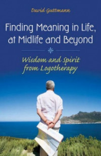 Finding meaning in life, at midlife and beyond : wisdom and spirit from logotherapy